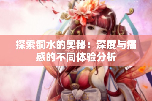 探索铜水的奥秘：深度与痛感的不同体验分析