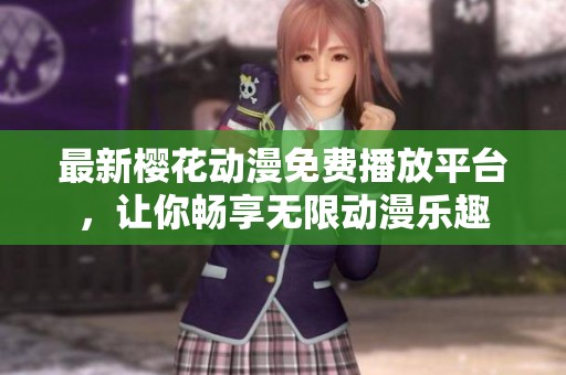 最新樱花动漫免费播放平台，让你畅享无限动漫乐趣