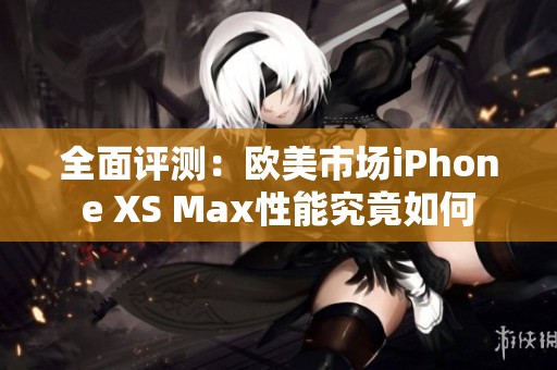 全面评测：欧美市场iPhone XS Max性能究竟如何
