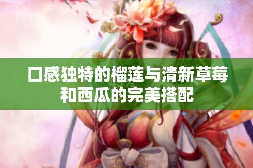口感独特的榴莲与清新草莓和西瓜的完美搭配