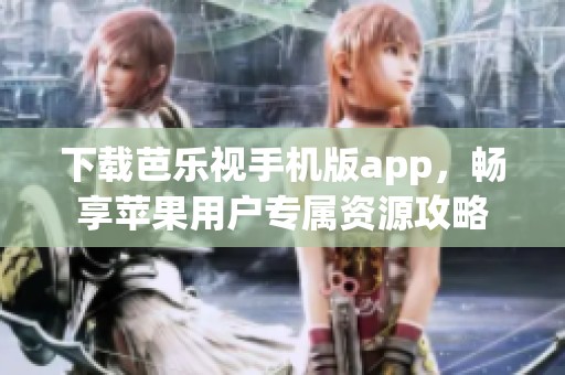 下载芭乐视手机版app，畅享苹果用户专属资源攻略