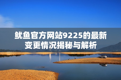 鱿鱼官方网站9225的最新变更情况揭秘与解析