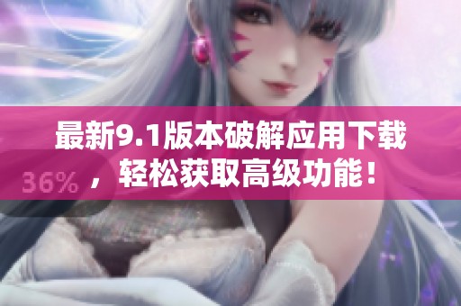 最新9.1版本破解应用下载，轻松获取高级功能！