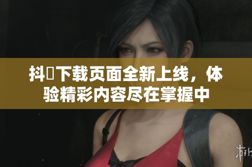 抖抈下载页面全新上线，体验精彩内容尽在掌握中