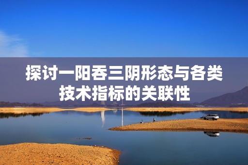 探讨一阳吞三阴形态与各类技术指标的关联性