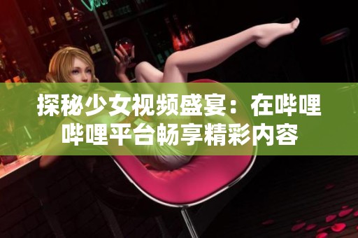 探秘少女视频盛宴：在哔哩哔哩平台畅享精彩内容