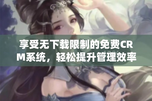 享受无下载限制的免费CRM系统，轻松提升管理效率