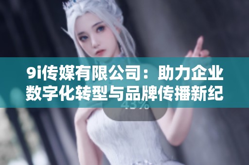 9i传媒有限公司：助力企业数字化转型与品牌传播新纪元