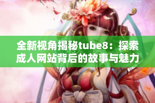 全新视角揭秘tube8：探索成人网站背后的故事与魅力