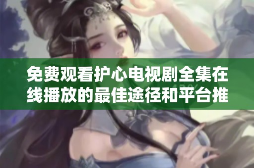 免费观看护心电视剧全集在线播放的最佳途径和平台推荐