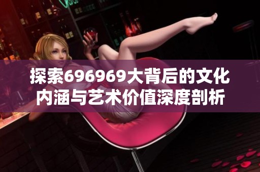 探索696969大背后的文化内涵与艺术价值深度剖析