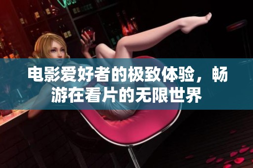 电影爱好者的极致体验，畅游在看片的无限世界