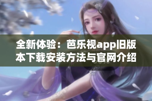 全新体验：芭乐视app旧版本下载安装方法与官网介绍