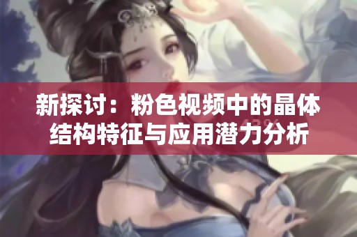 新探讨：粉色视频中的晶体结构特征与应用潜力分析