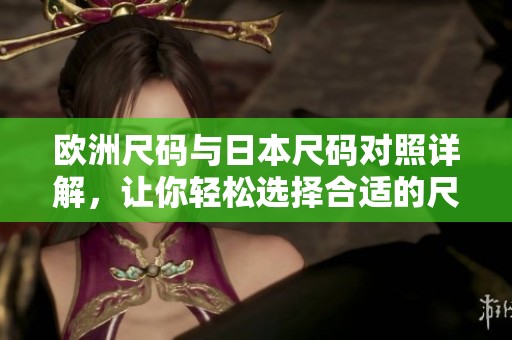 欧洲尺码与日本尺码对照详解，让你轻松选择合适的尺码
