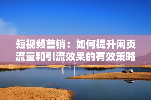 短视频营销：如何提升网页流量和引流效果的有效策略