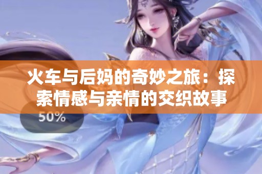 火车与后妈的奇妙之旅：探索情感与亲情的交织故事