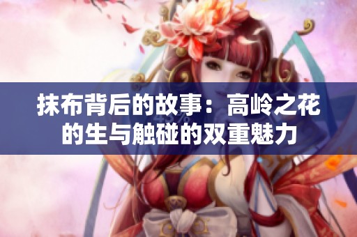 抹布背后的故事：高岭之花的生与触碰的双重魅力