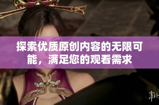 探索优质原创内容的无限可能，满足您的观看需求