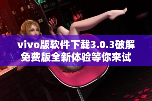 vivo版软件下载3.0.3破解免费版全新体验等你来试