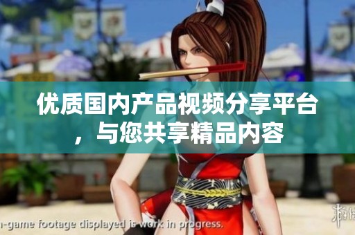 优质国内产品视频分享平台，与您共享精品内容