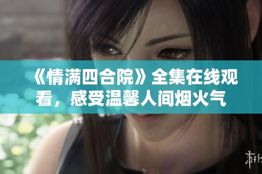《情满四合院》全集在线观看，感受温馨人间烟火气
