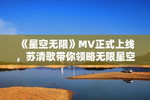 《星空无限》MV正式上线，苏清歌带你领略无限星空之美