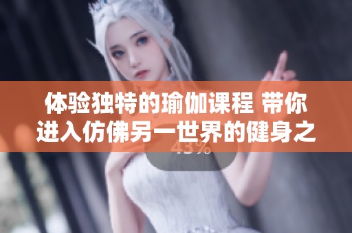 体验独特的瑜伽课程 带你进入仿佛另一世界的健身之旅