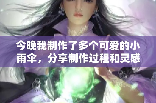 今晚我制作了多个可爱的小雨伞，分享制作过程和灵感