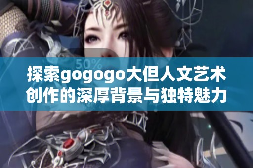 探索gogogo大但人文艺术创作的深厚背景与独特魅力