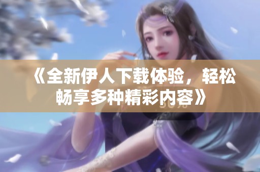 《全新伊人下载体验，轻松畅享多种精彩内容》