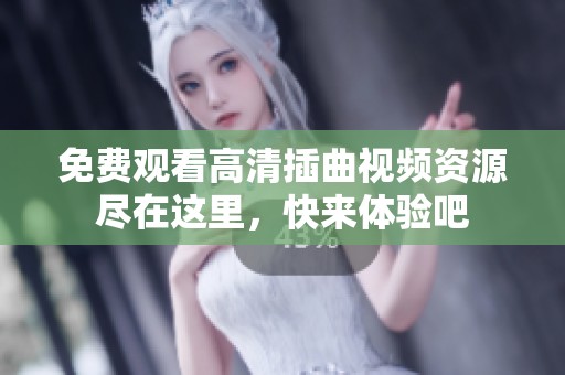 免费观看高清插曲视频资源尽在这里，快来体验吧