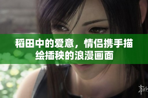 稻田中的爱意，情侣携手描绘插秧的浪漫画面