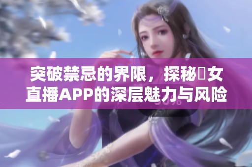 突破禁忌的界限，探秘祼女直播APP的深层魅力与风险