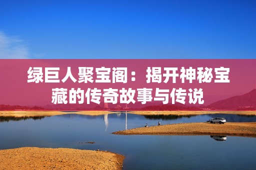 绿巨人聚宝阁：揭开神秘宝藏的传奇故事与传说