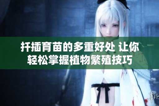 扦插育苗的多重好处 让你轻松掌握植物繁殖技巧