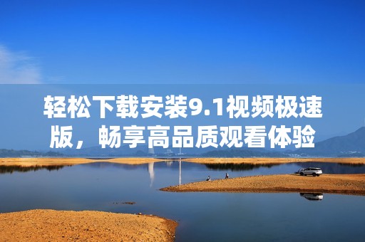 轻松下载安装9.1视频极速版，畅享高品质观看体验