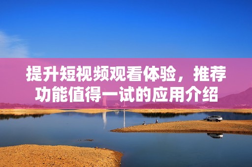 提升短视频观看体验，推荐功能值得一试的应用介绍