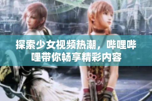 探索少女视频热潮，哔哩哔哩带你畅享精彩内容