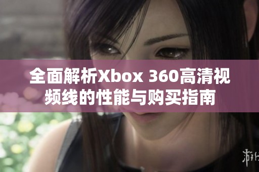 全面解析Xbox 360高清视频线的性能与购买指南