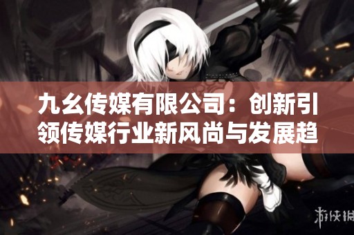 九幺传媒有限公司：创新引领传媒行业新风尚与发展趋势