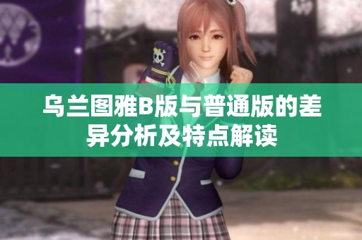 乌兰图雅B版与普通版的差异分析及特点解读