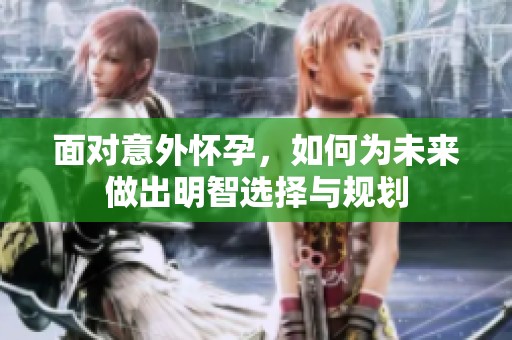 面对意外怀孕，如何为未来做出明智选择与规划