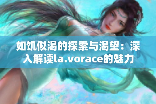 如饥似渴的探索与渴望：深入解读la.vorace的魅力
