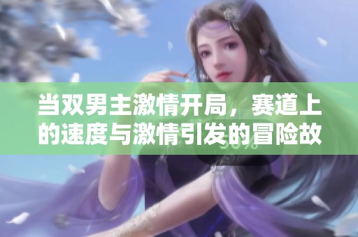 当双男主激情开局，赛道上的速度与激情引发的冒险故事