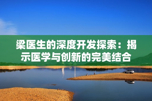 梁医生的深度开发探索：揭示医学与创新的完美结合