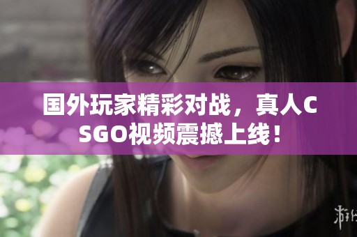 国外玩家精彩对战，真人CSGO视频震撼上线！