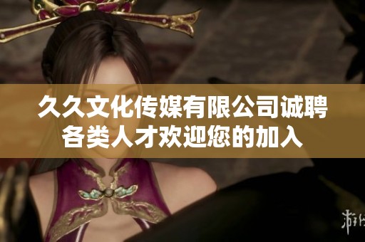 久久文化传媒有限公司诚聘各类人才欢迎您的加入