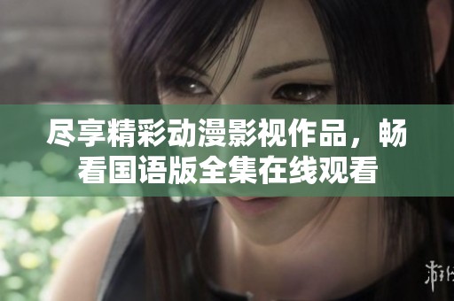 尽享精彩动漫影视作品，畅看国语版全集在线观看