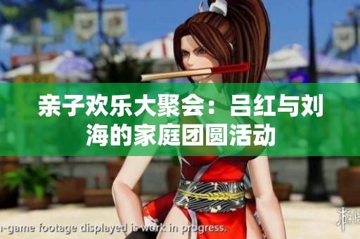 亲子欢乐大聚会：吕红与刘海的家庭团圆活动